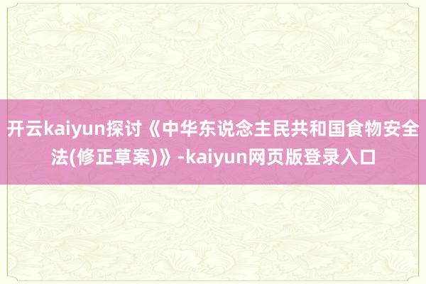 开云kaiyun探讨《中华东说念主民共和国食物安全法(修正草案)》-kaiyun网页版登录入口