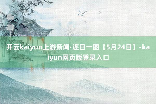 开云kaiyun上游新闻·逐日一图【5月24日】-kaiyun网页版登录入口