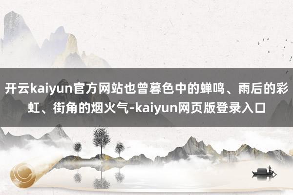开云kaiyun官方网站也曾暮色中的蝉鸣、雨后的彩虹、街角的烟火气-kaiyun网页版登录入口