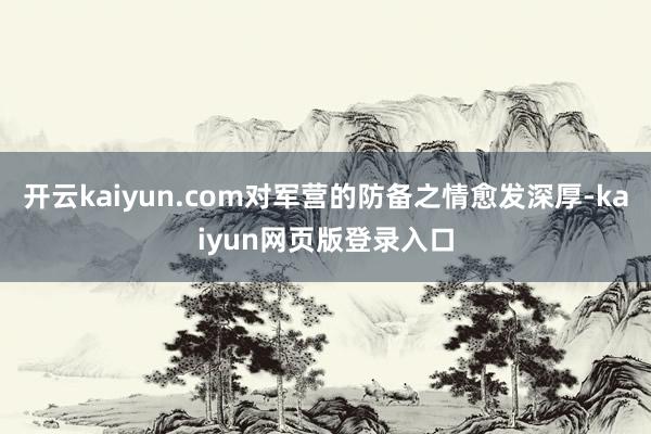 开云kaiyun.com对军营的防备之情愈发深厚-kaiyun网页版登录入口