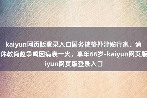 kaiyun网页版登录入口国务院格外津贴行家、清华大学退休教诲赵争鸣因病衰一火，享年66岁-kaiyun网页版登录入口