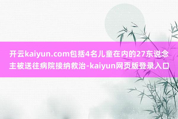 开云kaiyun.com包括4名儿童在内的27东说念主被送往病院接纳救治-kaiyun网页版登录入口
