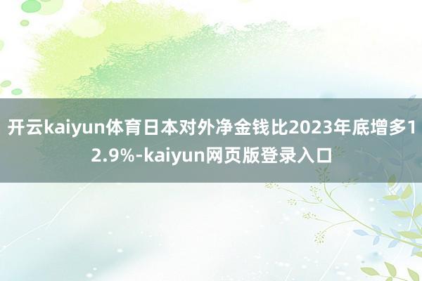 开云kaiyun体育日本对外净金钱比2023年底增多12.9%-kaiyun网页版登录入口