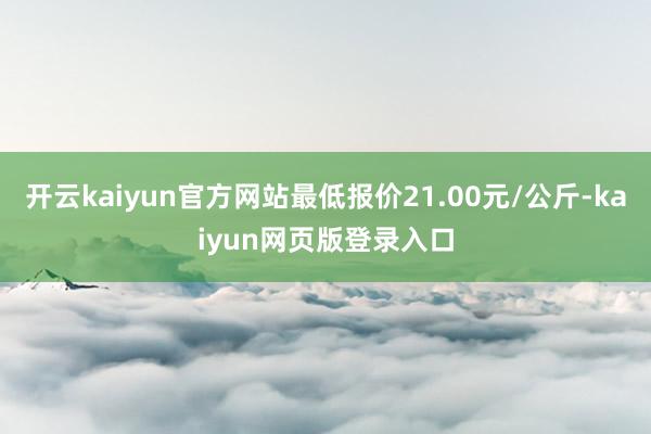 开云kaiyun官方网站最低报价21.00元/公斤-kaiyun网页版登录入口