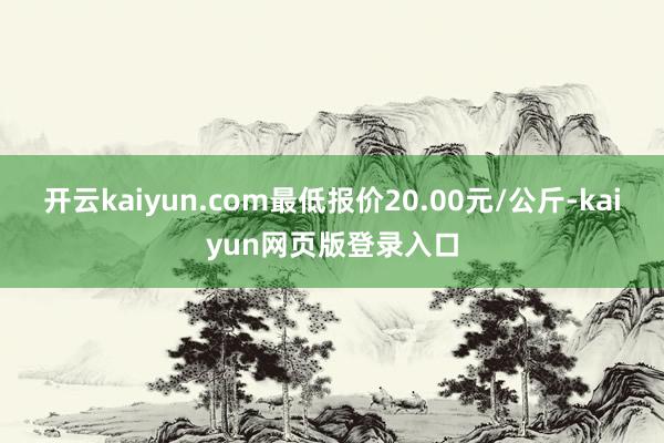 开云kaiyun.com最低报价20.00元/公斤-kaiyun网页版登录入口