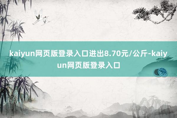 kaiyun网页版登录入口进出8.70元/公斤-kaiyun网页版登录入口