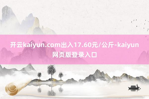 开云kaiyun.com出入17.60元/公斤-kaiyun网页版登录入口
