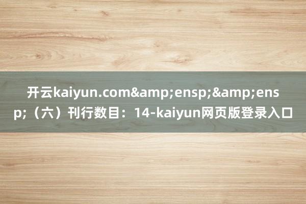 开云kaiyun.com&ensp;&ensp;（六）刊行数目：14-kaiyun网页版登录入口