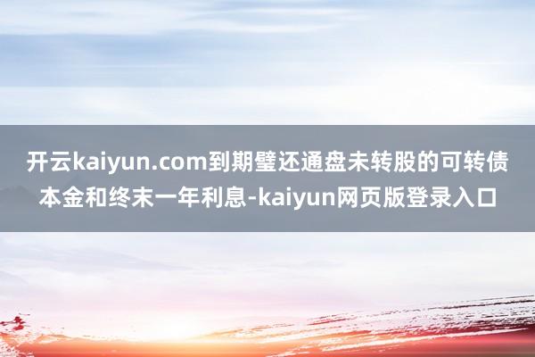 开云kaiyun.com到期璧还通盘未转股的可转债本金和终末一年利息-kaiyun网页版登录入口