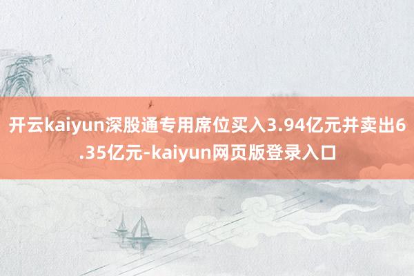 开云kaiyun深股通专用席位买入3.94亿元并卖出6.35亿元-kaiyun网页版登录入口