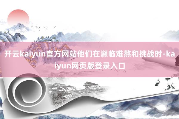 开云kaiyun官方网站他们在濒临难熬和挑战时-kaiyun网页版登录入口