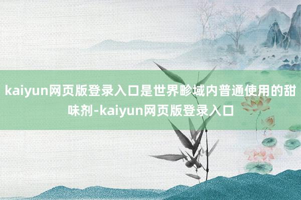 kaiyun网页版登录入口是世界畛域内普通使用的甜味剂-kaiyun网页版登录入口