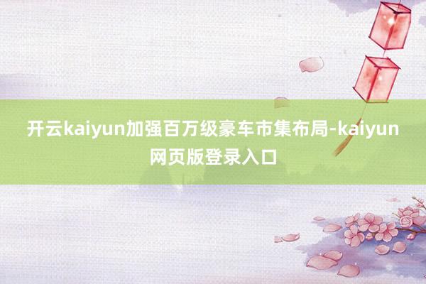 开云kaiyun加强百万级豪车市集布局-kaiyun网页版登录入口