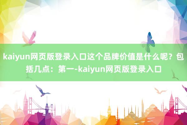 kaiyun网页版登录入口这个品牌价值是什么呢？包括几点：第一-kaiyun网页版登录入口