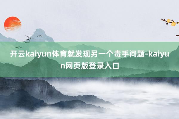 开云kaiyun体育就发现另一个毒手问题-kaiyun网页版登录入口
