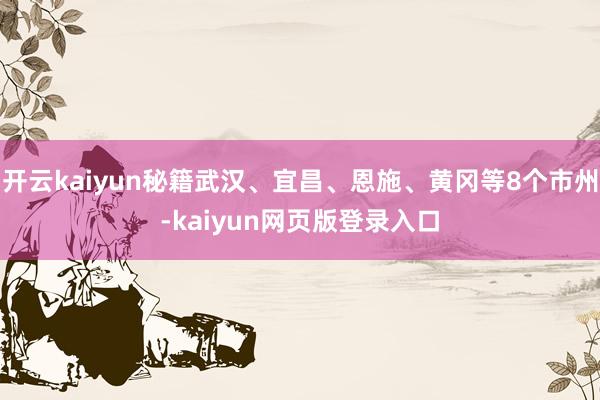 开云kaiyun秘籍武汉、宜昌、恩施、黄冈等8个市州-kaiyun网页版登录入口