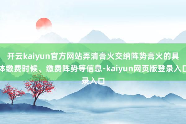 开云kaiyun官方网站弄清膏火交纳阵势膏火的具体缴费时候、缴费阵势等信息-kaiyun网页版登录入口