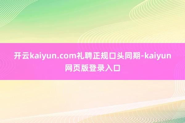 开云kaiyun.com礼聘正规口头　　同期-kaiyun网页版登录入口