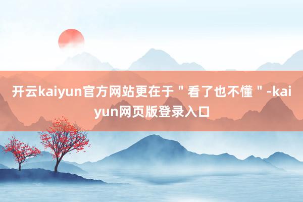 开云kaiyun官方网站更在于＂看了也不懂＂-kaiyun网页版登录入口