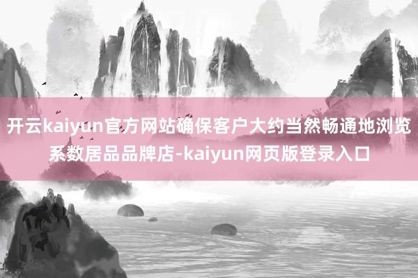 开云kaiyun官方网站确保客户大约当然畅通地浏览系数居品品牌店-kaiyun网页版登录入口