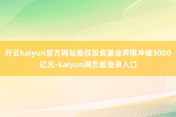 开云kaiyun官方网站股权投资基金界限冲破3000亿元-kaiyun网页版登录入口