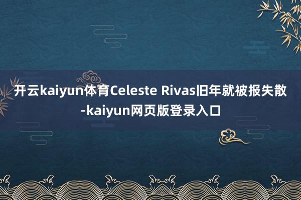 开云kaiyun体育Celeste Rivas旧年就被报失散-kaiyun网页版登录入口