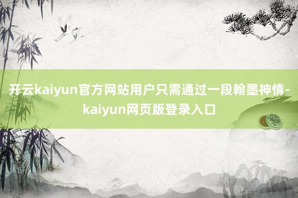 开云kaiyun官方网站用户只需通过一段翰墨神情-kaiyun网页版登录入口