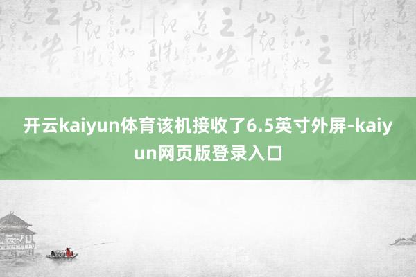开云kaiyun体育该机接收了6.5英寸外屏-kaiyun网页版登录入口