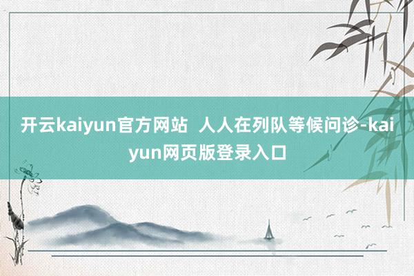 开云kaiyun官方网站  人人在列队等候问诊-kaiyun网页版登录入口