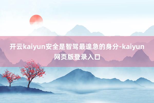 开云kaiyun安全是智驾最遑急的身分-kaiyun网页版登录入口