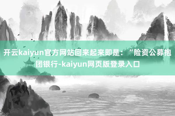 开云kaiyun官方网站回来起来即是：“险资公募抱团银行-kaiyun网页版登录入口