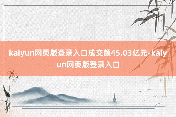 kaiyun网页版登录入口成交额45.03亿元-kaiyun网页版登录入口