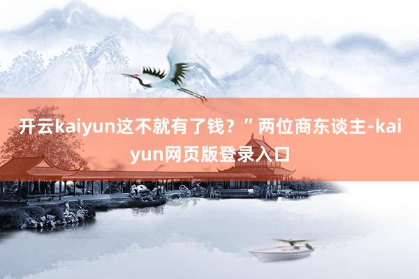 开云kaiyun这不就有了钱？”两位商东谈主-kaiyun网页版登录入口