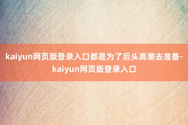 kaiyun网页版登录入口都是为了后头高潮去准备-kaiyun网页版登录入口