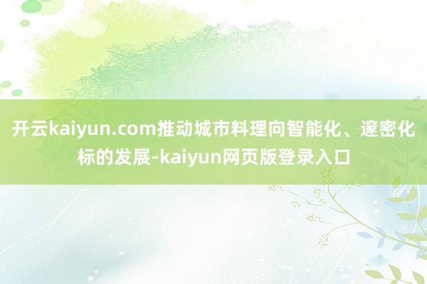 开云kaiyun.com推动城市料理向智能化、邃密化标的发展-kaiyun网页版登录入口