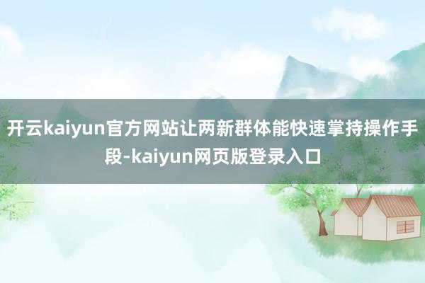 开云kaiyun官方网站让两新群体能快速掌持操作手段-kaiyun网页版登录入口