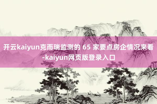 开云kaiyun克而瑞监测的 65 家要点房企情况来看-kaiyun网页版登录入口