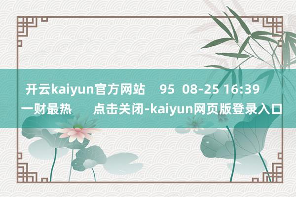 开云kaiyun官方网站    95  08-25 16:39     一财最热      点击关闭-kaiyun网页版登录入口