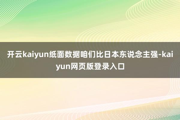 开云kaiyun纸面数据咱们比日本东说念主强-kaiyun网页版登录入口