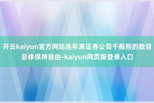 开云kaiyun官方网站连年来证券公司千般别的数目总体保持自由-kaiyun网页版登录入口