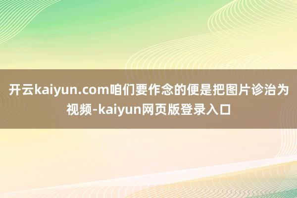 开云kaiyun.com咱们要作念的便是把图片诊治为视频-kaiyun网页版登录入口