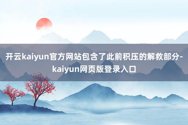 开云kaiyun官方网站包含了此前积压的解救部分-kaiyun网页版登录入口