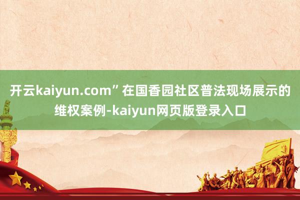 开云kaiyun.com”在国香园社区普法现场展示的维权案例-kaiyun网页版登录入口
