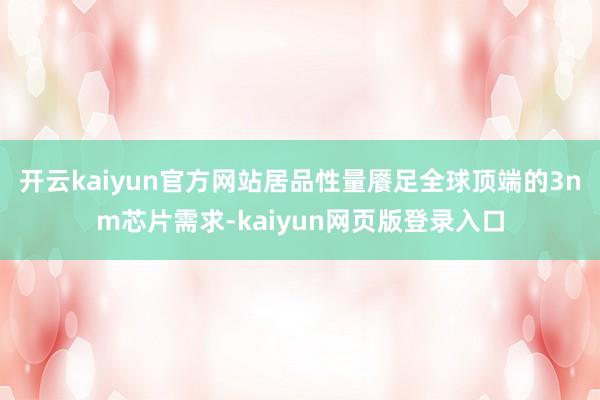 开云kaiyun官方网站居品性量餍足全球顶端的3nm芯片需求-kaiyun网页版登录入口