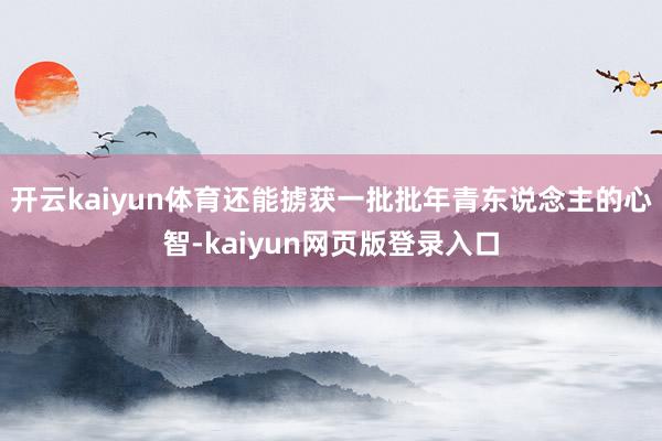 开云kaiyun体育还能掳获一批批年青东说念主的心智-kaiyun网页版登录入口