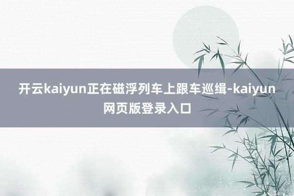 开云kaiyun正在磁浮列车上跟车巡缉-kaiyun网页版登录入口