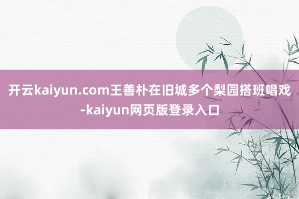 开云kaiyun.com王善朴在旧城多个梨园搭班唱戏-kaiyun网页版登录入口