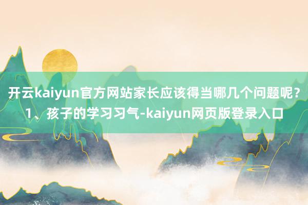 开云kaiyun官方网站家长应该得当哪几个问题呢？1、孩子的学习习气-kaiyun网页版登录入口