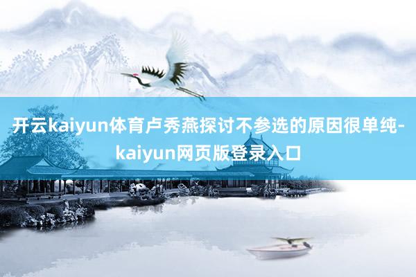 开云kaiyun体育卢秀燕探讨不参选的原因很单纯-kaiyun网页版登录入口