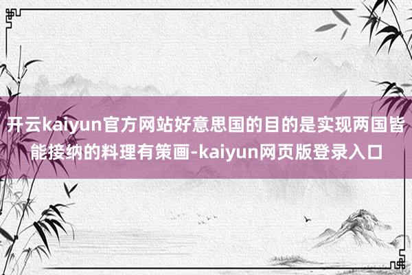 开云kaiyun官方网站好意思国的目的是实现两国皆能接纳的料理有策画-kaiyun网页版登录入口